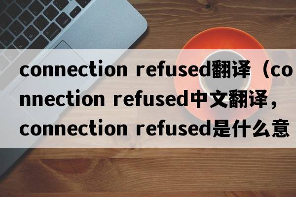 connection refused翻譯（connection refused中文翻譯，connection refused是什么意思，connection refused發(fā)音、用法及例句）