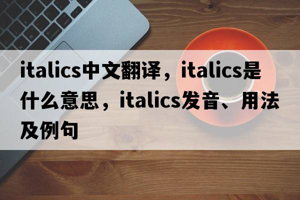 italics中文翻譯，italics是什么意思，italics發(fā)音、用法及例句
