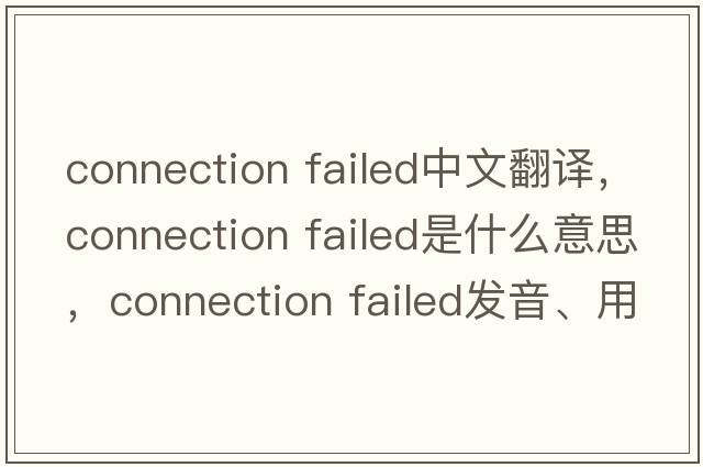 connection failed中文翻譯，connection failed是什么意思，connection failed發(fā)音、用法及例句