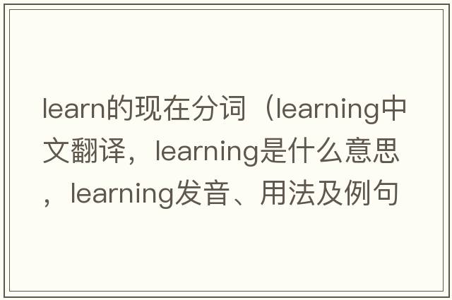 learn的現在分詞（learning中文翻譯，learning是什么意思，learning發(fā)音、用法及例句）