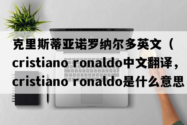 克里斯蒂亞諾羅納爾多英文（cristiano ronaldo中文翻譯，cristiano ronaldo是什么意思，cristiano ronaldo發(fā)音、用法及例句）