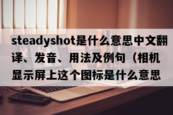 steadyshot是什么意思中文翻譯、發(fā)音、用法及例句（相機顯示屏上這個(gè)圖標是什么意思，怎么用？）