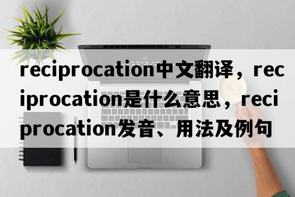 reciprocation中文翻譯，reciprocation是什么意思，reciprocation發(fā)音、用法及例句