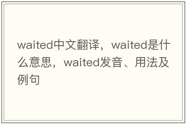 waited中文翻譯，waited是什么意思，waited發(fā)音、用法及例句