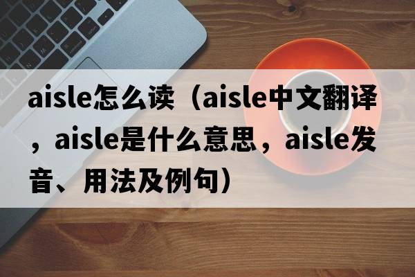 aisle怎么讀（aisle中文翻譯，aisle是什么意思，aisle發(fā)音、用法及例句）