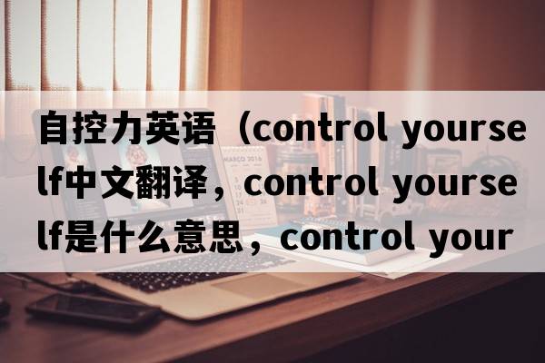 自控力英語(yǔ)（control yourself中文翻譯，control yourself是什么意思，control yourself發(fā)音、用法及例句）