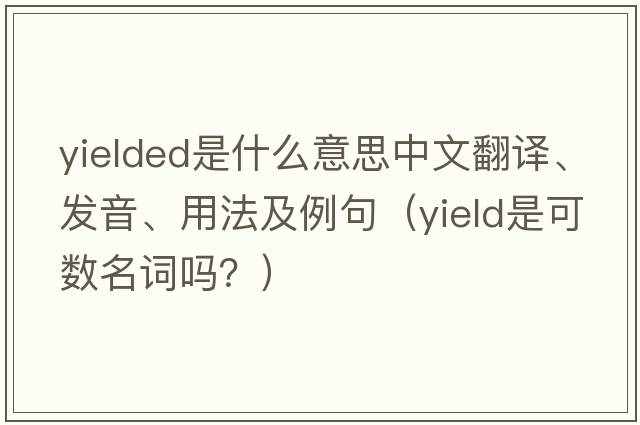 yielded是什么意思中文翻譯、發(fā)音、用法及例句（yield是可數名詞嗎？）