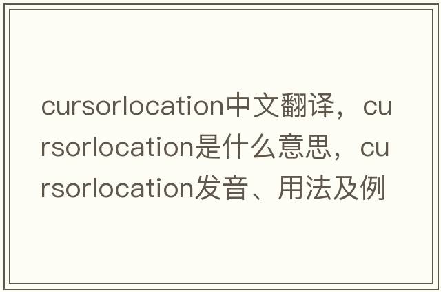 cursorlocation中文翻譯，cursorlocation是什么意思，cursorlocation發(fā)音、用法及例句