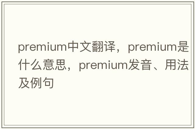 premium中文翻譯，premium是什么意思，premium發(fā)音、用法及例句