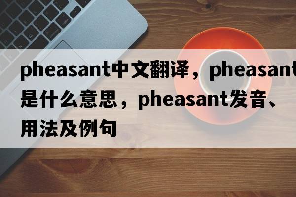 pheasant中文翻譯，pheasant是什么意思，pheasant發(fā)音、用法及例句