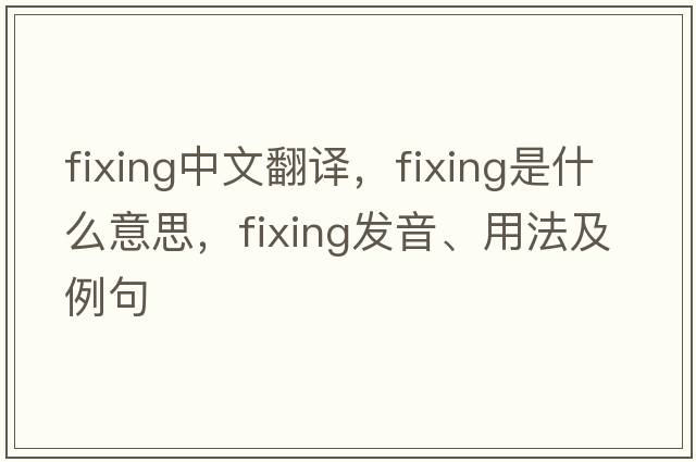 fixing中文翻譯，fixing是什么意思，fixing發(fā)音、用法及例句