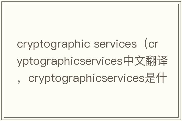cryptographic services（cryptographicservices中文翻譯，cryptographicservices是什么意思，cryptographicservices發(fā)音、