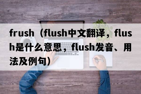 frush（flush中文翻譯，flush是什么意思，flush發(fā)音、用法及例句）