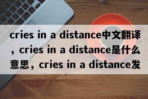 cries in a distance中文翻譯，cries in a distance是什么意思，cries in a distance發(fā)音、用法及例句