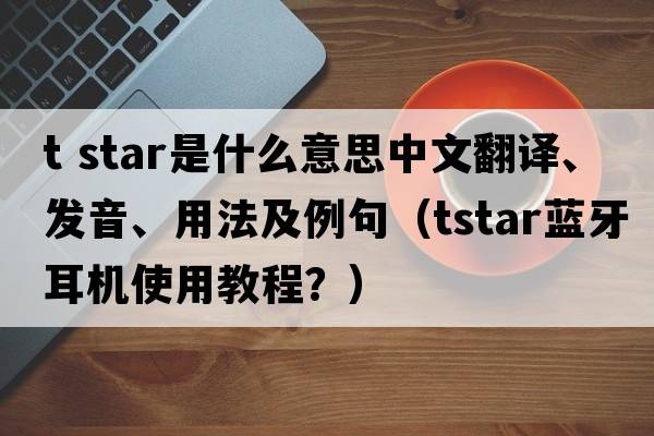 t star是什么意思中文翻譯、發(fā)音、用法及例句（tstar藍牙耳機使用教程？）