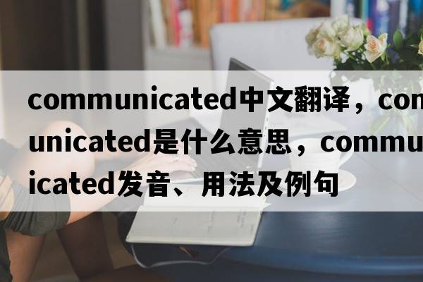 communicated中文翻譯，communicated是什么意思，communicated發(fā)音、用法及例句
