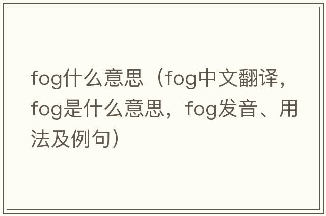 fog什么意思（fog中文翻譯，fog是什么意思，fog發(fā)音、用法及例句）
