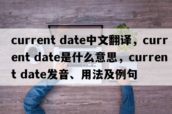 current date中文翻譯，current date是什么意思，current date發(fā)音、用法及例句