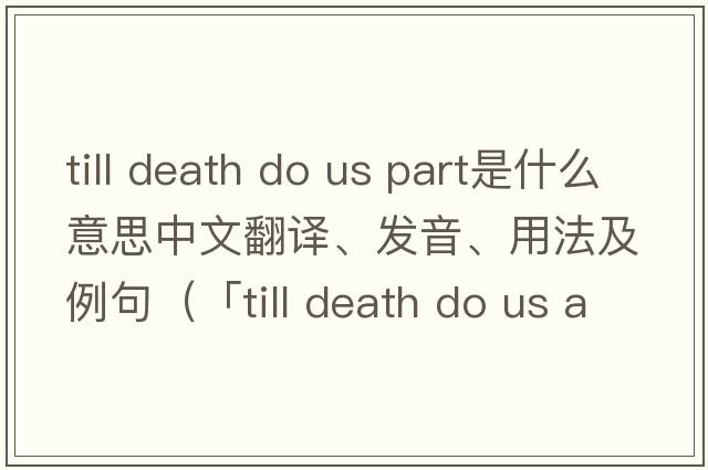 till death do us part是什么意思中文翻譯、發(fā)音、用法及例句（「till death do us apart」「till death do us part」「till death u