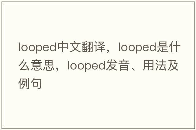looped中文翻譯，looped是什么意思，looped發(fā)音、用法及例句
