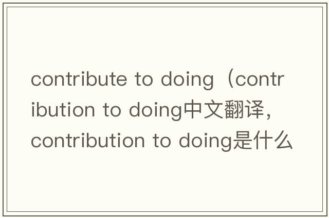 contribute to doing（contribution to doing中文翻譯，contribution to doing是什么意思，contribution to doing發(fā)音、用法及