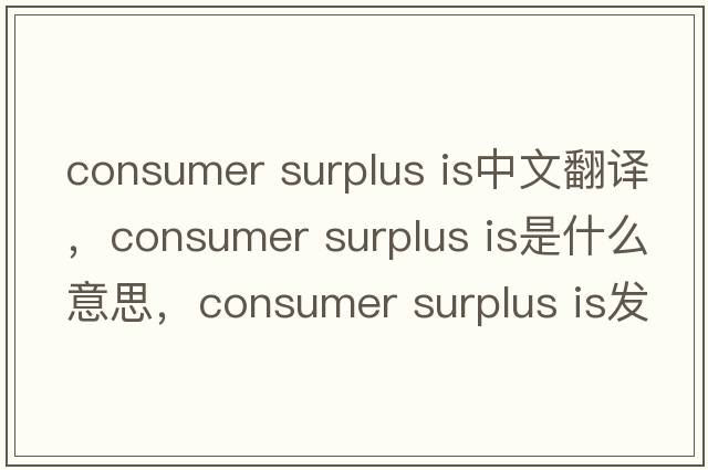 consumer surplus is中文翻譯，consumer surplus is是什么意思，consumer surplus is發(fā)音、用法及例句