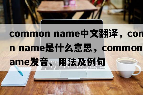 common name中文翻譯，common name是什么意思，common name發(fā)音、用法及例句