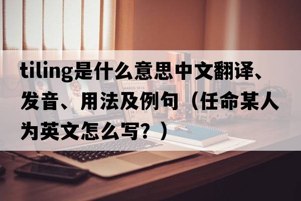 tiling是什么意思中文翻譯、發(fā)音、用法及例句（任命某人為英文怎么寫(xiě)？）