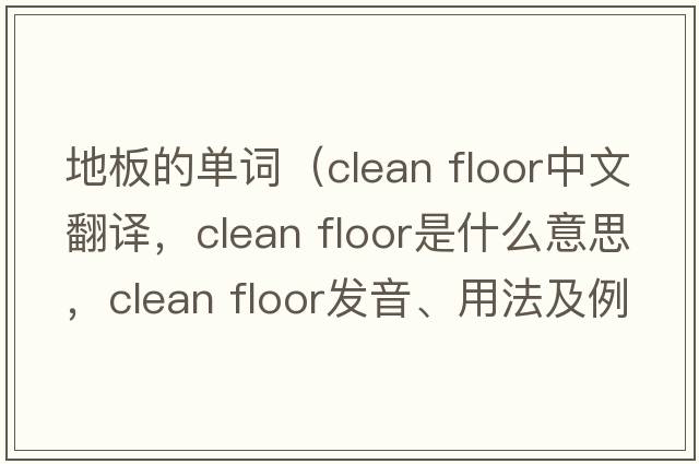 地板的單詞（clean floor中文翻譯，clean floor是什么意思，clean floor發(fā)音、用法及例句）