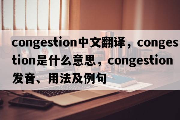 congestion中文翻譯，congestion是什么意思，congestion發(fā)音、用法及例句