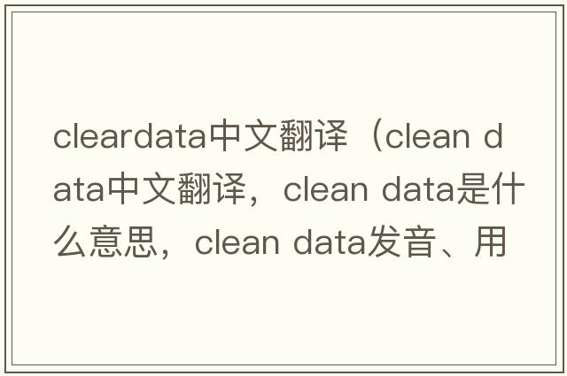 cleardata中文翻譯（clean data中文翻譯，clean data是什么意思，clean data發(fā)音、用法及例句）