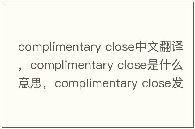 complimentary close中文翻譯，complimentary close是什么意思，complimentary close發(fā)音、用法及例句