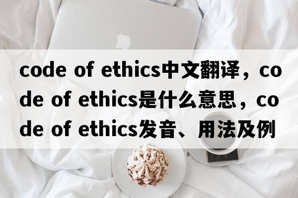 code of ethics中文翻譯，code of ethics是什么意思，code of ethics發(fā)音、用法及例句