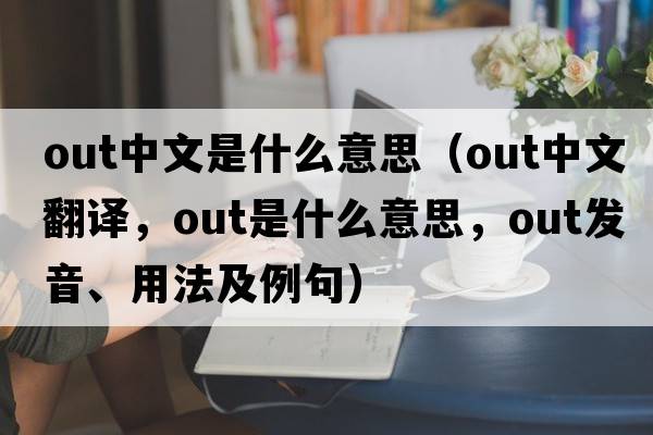 out中文是什么意思（out中文翻譯，out是什么意思，out發(fā)音、用法及例句）