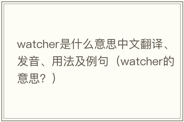 watcher是什么意思中文翻譯、發(fā)音、用法及例句（watcher的意思？）