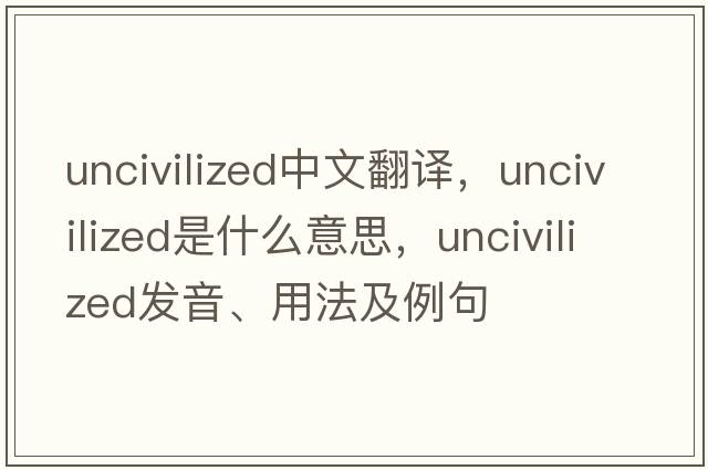 uncivilized中文翻譯，uncivilized是什么意思，uncivilized發(fā)音、用法及例句