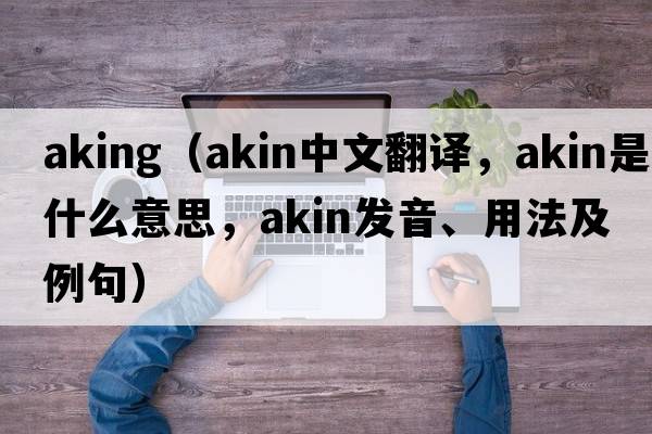 aking（akin中文翻譯，akin是什么意思，akin發(fā)音、用法及例句）