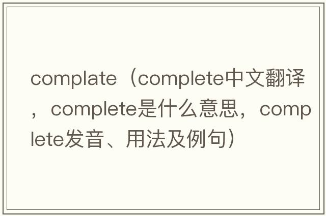 complate（complete中文翻譯，complete是什么意思，complete發(fā)音、用法及例句）