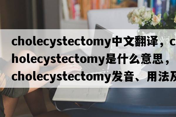 cholecystectomy中文翻譯，cholecystectomy是什么意思，cholecystectomy發(fā)音、用法及例句