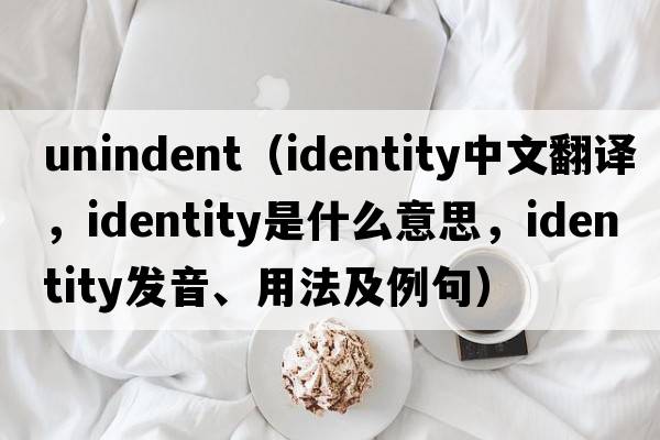 unindent（identity中文翻譯，identity是什么意思，identity發(fā)音、用法及例句）