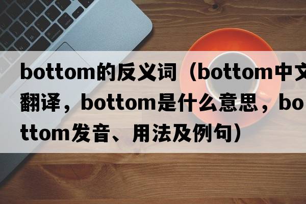 bottom的反義詞（bottom中文翻譯，bottom是什么意思，bottom發(fā)音、用法及例句）