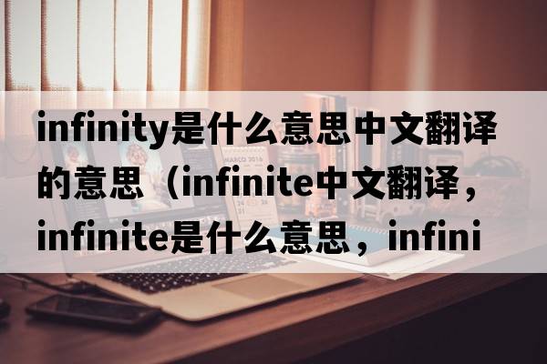 infinity是什么意思中文翻譯的意思（infinite中文翻譯，infinite是什么意思，infinite發(fā)音、用法及例句）