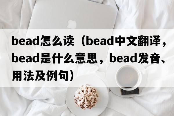 bead怎么讀（bead中文翻譯，bead是什么意思，bead發(fā)音、用法及例句）