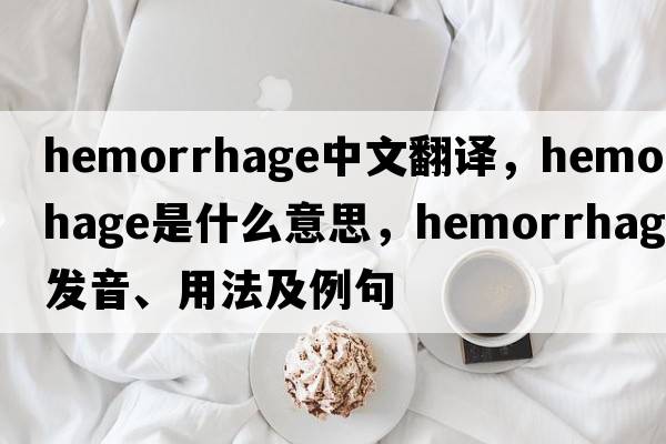 hemorrhage中文翻譯，hemorrhage是什么意思，hemorrhage發(fā)音、用法及例句