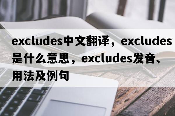 excludes中文翻譯，excludes是什么意思，excludes發(fā)音、用法及例句