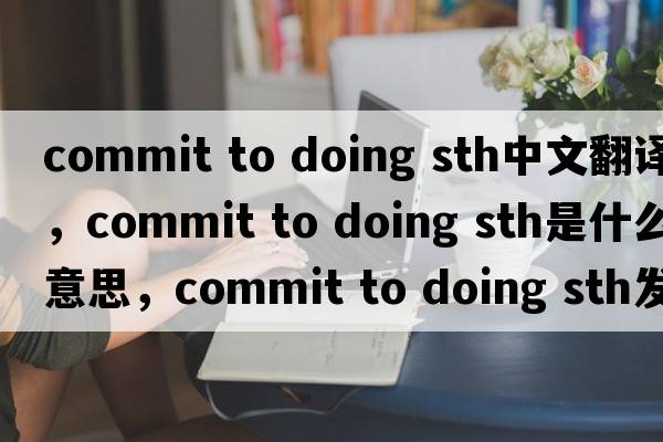 commit to doing sth中文翻譯，commit to doing sth是什么意思，commit to doing sth發(fā)音、用法及例句