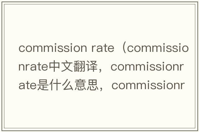 commission rate（commissionrate中文翻譯，commissionrate是什么意思，commissionrate發(fā)音、用法及例句）