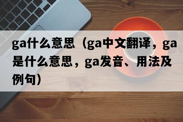 ga什么意思（ga中文翻譯，ga是什么意思，ga發(fā)音、用法及例句）