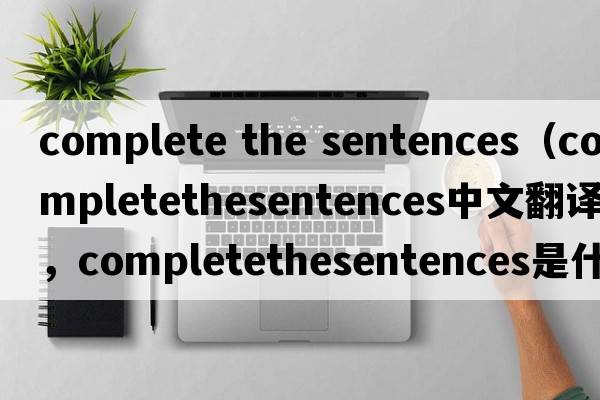complete the sentences（completethesentences中文翻譯，completethesentences是什么意思，completethesentences發(fā)音、用法及
