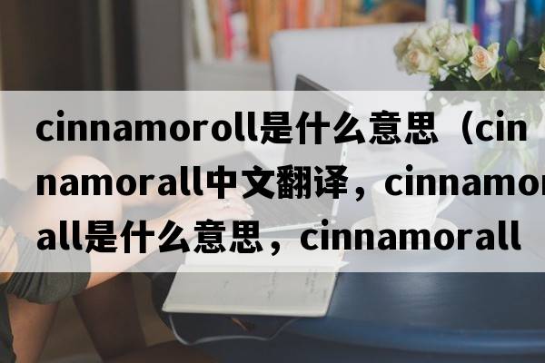 cinnamoroll是什么意思（cinnamorall中文翻譯，cinnamorall是什么意思，cinnamorall發(fā)音、用法及例句）
